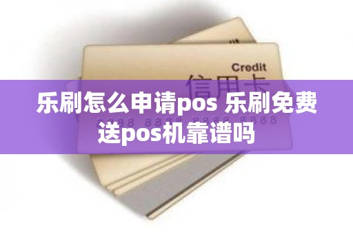 乐刷怎么申请pos 乐刷免费送pos机靠谱吗