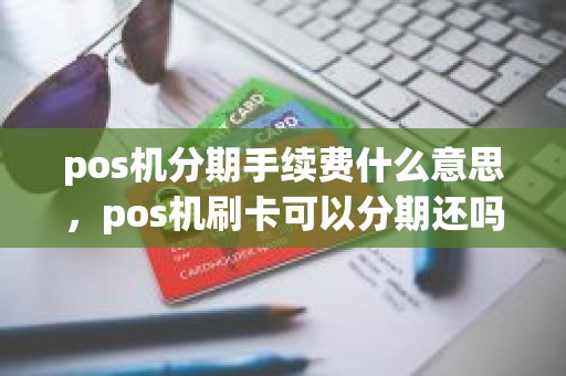 pos机分期手续费什么意思，pos机刷卡可以分期还吗