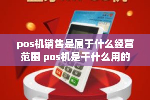 pos机销售是属于什么经营范围 pos机是干什么用的