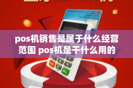 pos机销售是属于什么经营范围 pos机是干什么用的