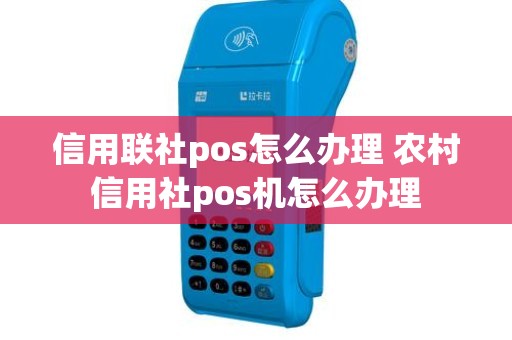 信用联社pos怎么办理 农村信用社pos机怎么办理