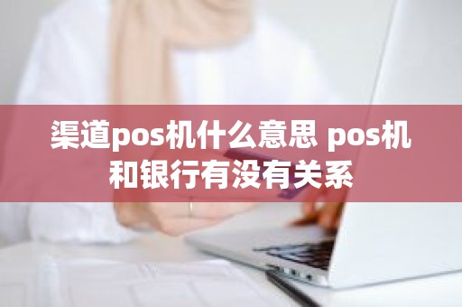 渠道pos机什么意思 pos机和银行有没有关系