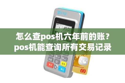怎么查pos机六年前的账？pos机能查询所有交易记录吗