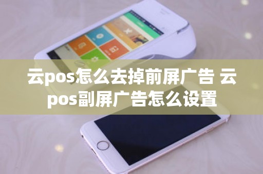 云pos怎么去掉前屏广告 云pos副屏广告怎么设置 云pos怎么去掉前屏广告 云pos副屏广告怎么设置