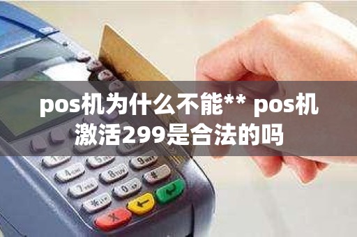 pos机为什么不能** pos机激活299是合法的吗 pos机为什么不能** pos机激活299是合法的吗