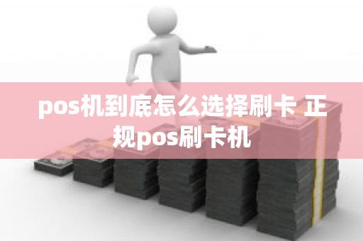 pos机到底怎么选择刷卡 正规pos刷卡机
