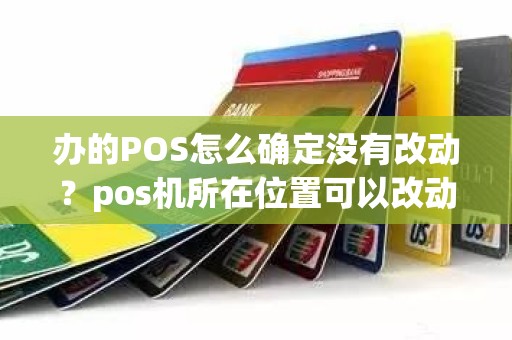 办的POS怎么确定没有改动？pos机所在位置可以改动吗