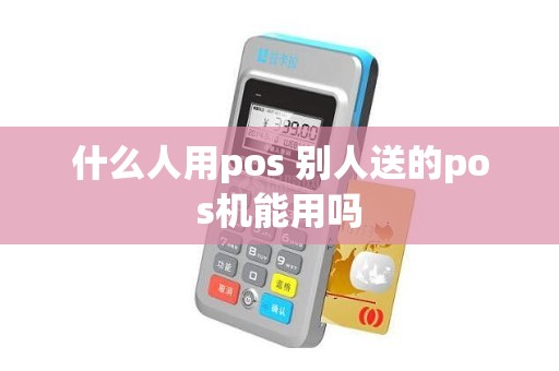 什么人用pos 别人送的pos机能用吗