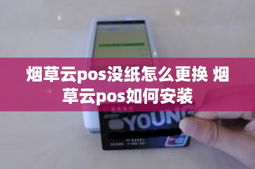 烟草云pos没纸怎么更换 烟草云pos如何安装