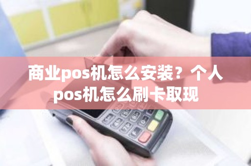 商业pos机怎么安装？个人pos机怎么刷卡取现