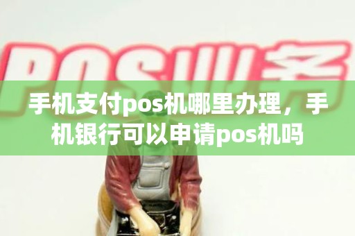 手机支付pos机哪里办理，手机银行可以申请pos机吗