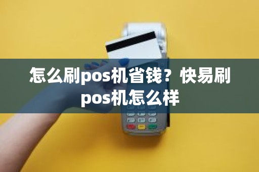 怎么刷pos机省钱？快易刷pos机怎么样