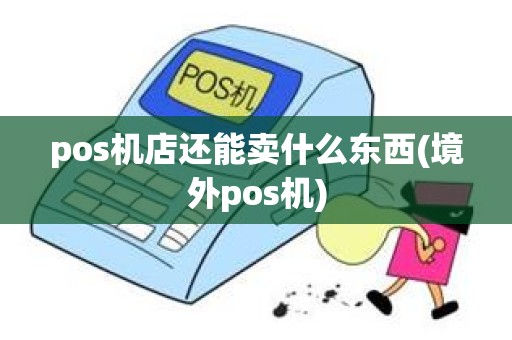 pos机店还能卖什么东西(境外pos机)