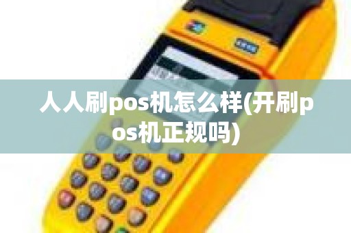 人人刷pos机怎么样(开刷pos机正规吗)