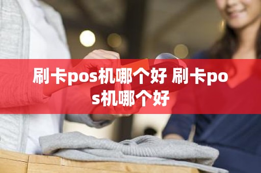 刷卡pos机哪个好 刷卡pos机哪个好