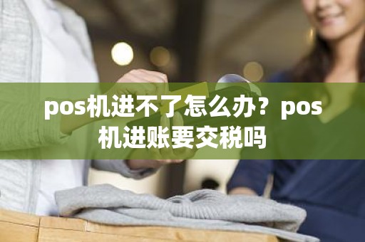 pos机进不了怎么办？pos机进账要交税吗