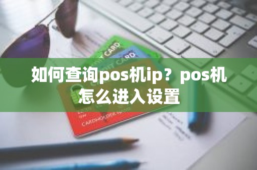 如何查询pos机ip？pos机怎么进入设置
