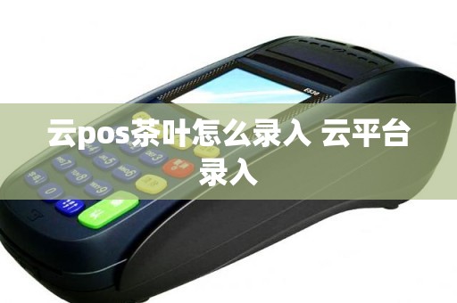 云pos茶叶怎么录入 云平台录入
