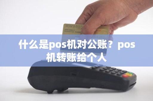 什么是pos机对公账？pos机转账给个人