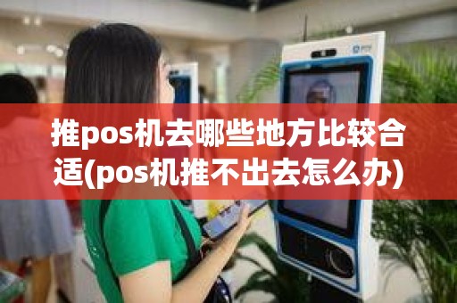 推pos机去哪些地方比较合适(pos机推不出去怎么办)
