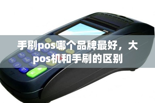 手刷pos哪个品牌最好，大pos机和手刷的区别
