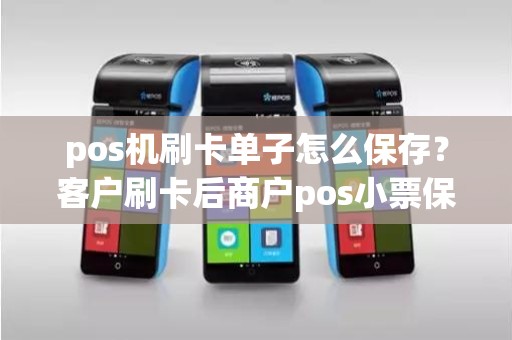 pos机刷卡单子怎么保存？客户刷卡后商户pos小票保存多久