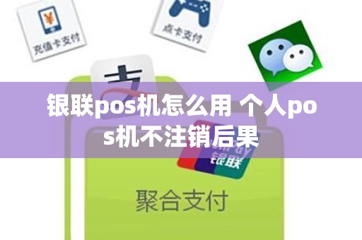 银联pos机怎么用 个人pos机不注销后果