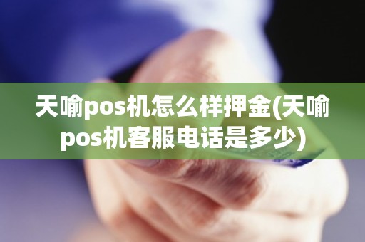 天喻pos机怎么样押金(天喻pos机客服电话是多少)