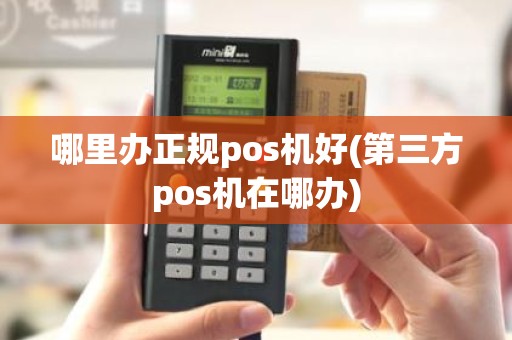 哪里办正规pos机好(第三方pos机在哪办)