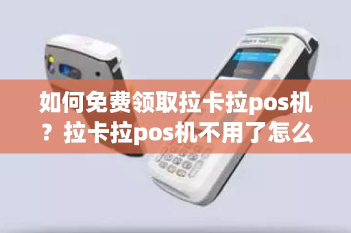 如何免费领取拉卡拉pos机？拉卡拉pos机不用了怎么办