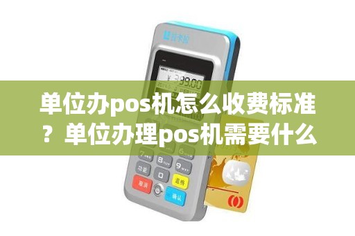 单位办pos机怎么收费标准？单位办理pos机需要什么手续