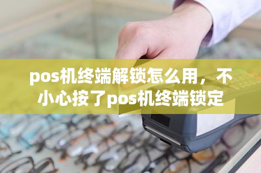 pos机终端解锁怎么用，不小心按了pos机终端锁定