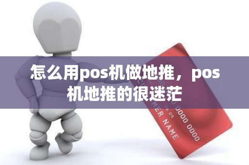 怎么用pos机做地推，pos机地推的很迷茫