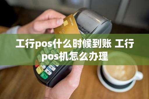 工行pos什么时候到账 工行pos机怎么办理