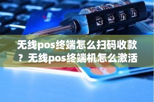无线pos终端怎么扫码收款？无线pos终端机怎么激活