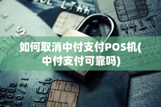 如何取消中付支付POS机(中付支付可靠吗)