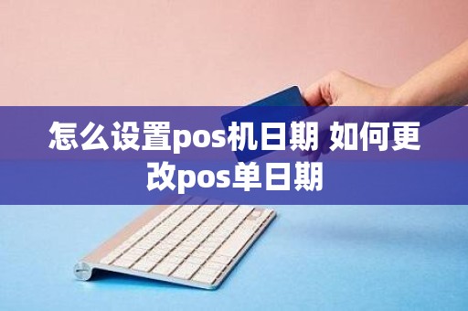 怎么设置pos机日期 如何更改pos单日期