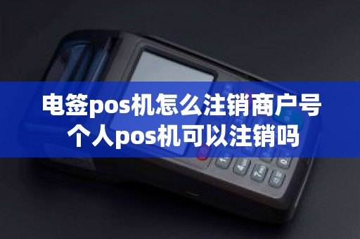 电签pos机怎么注销商户号 个人pos机可以注销吗