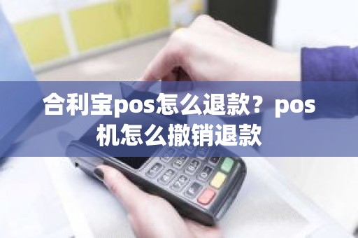 合利宝pos怎么退款？pos机怎么撤销退款