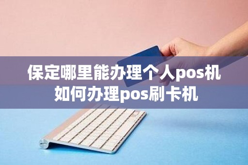 保定哪里能办理个人pos机 如何办理pos刷卡机