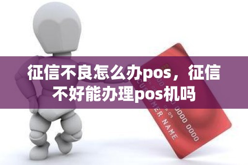 征信不良怎么办pos，征信不好能办理pos机吗