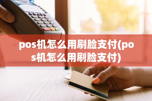 pos机怎么用刷脸支付(pos机怎么用刷脸支付)