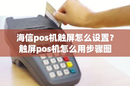 海信pos机触屏怎么设置？触屏pos机怎么用步骤图
