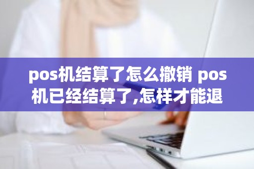 pos机结算了怎么撤销 pos机已经结算了,怎样才能退款