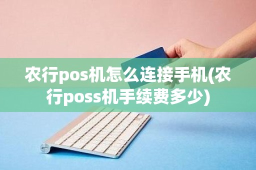 农行pos机怎么连接手机(农行poss机手续费多少)