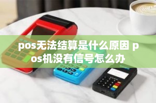 pos无法结算是什么原因 pos机没有信号怎么办
