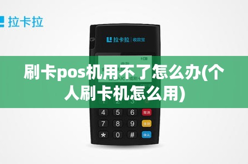 刷卡pos机用不了怎么办(个人刷卡机怎么用)
