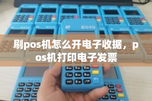 刷pos机怎么开电子收据，pos机打印电子发票