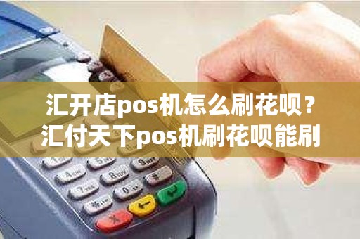 汇开店pos机怎么刷花呗？汇付天下pos机刷花呗能刷多少