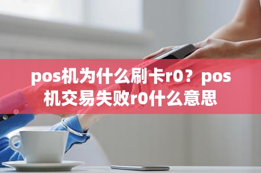 pos机为什么刷卡r0？pos机交易失败r0什么意思